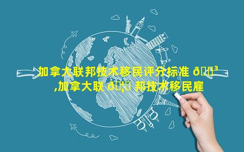 加拿大联邦技术移民评分标准 🐳 ,加拿大联 🦈 邦技术移民雇主加分